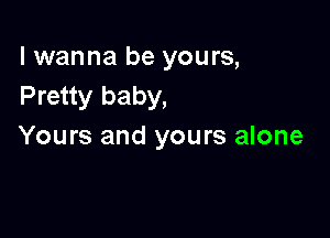 I wanna be yours,
Pretty baby,

Yours and yours alone