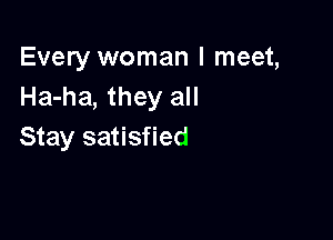 Every woman I meet,
Ha-ha, they all

Stay satisfied