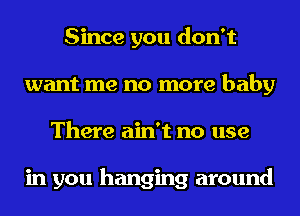 Since you don't
want me no more baby
There ain't no use

in you hanging around
