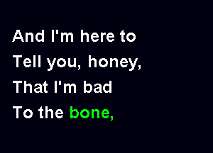 And I'm here to
Tell you, honey,

That I'm bad
To the bone,