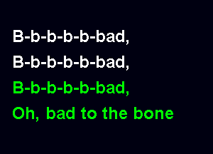 B-b-b-b-b-bad,
B-b-b-b-b-bad,

B-b-b-b-b-bad,
Oh, bad to the bone