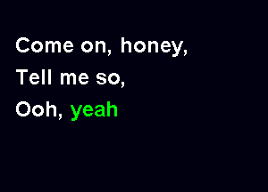 Come on, honey,
Tell me so,

Ooh, yeah