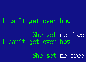 I can,t get over how

She set me free
I can t get over how

She set me free