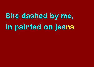 She dashed by me,
In painted on jeans