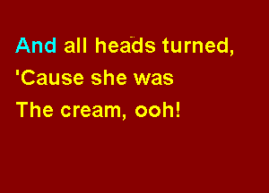 And all heads turned,
'Cause she was

The cream, ooh!