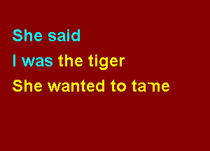 She said
I was the tiger

She wanted to tame
