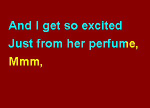 And I get so excited
Just from her perfume,

Mmm,