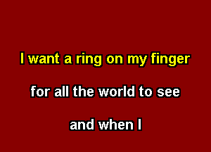 I want a ring on my finger

for all the world to see

and when l