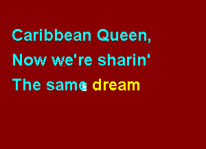 Caribbean Queen,
Now we're sharin'

The same! dream