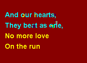 And our hearts,
They bert as 314e,

No more love
On the run