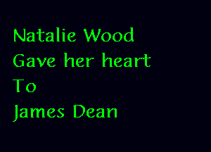 Natalie Wood
Gave her heart

To
James Dean