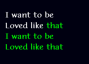 I want to be
Loved like that

I want to be
Loved like that