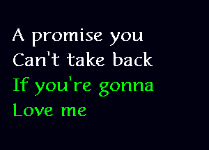 A promise you
Can't take back

If you're gonna
Love me