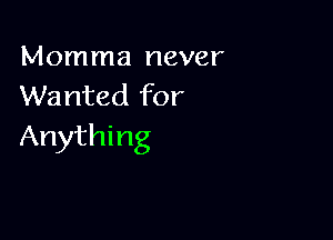 Momma never
Wanted for

Anything