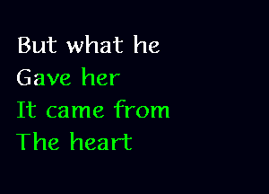 But what he
Gave her

It came from
The heart