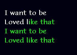 I want to be
Loved like that

I want to be
Loved like that