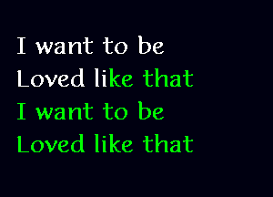 I want to be
Loved like that

I want to be
Loved like that