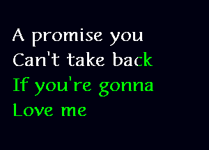 A promise you
Can't take back

If you're gonna
Love me