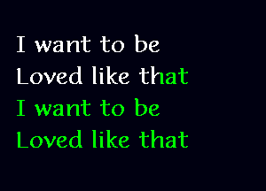 I want to be
Loved like that

I want to be
Loved like that