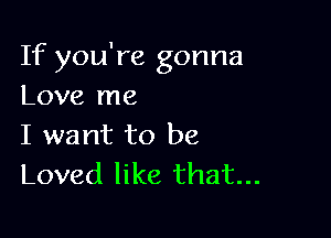 If you're gonna
Love me

I want to be
Loved like that...