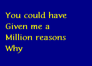 You could have
Given me a

Million reasons
Why