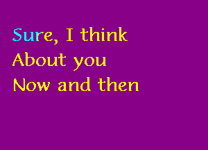 Sure, I think
About you

Now and then