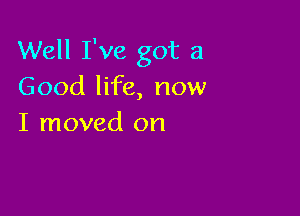 Well I've got a
Good life, now

I moved on