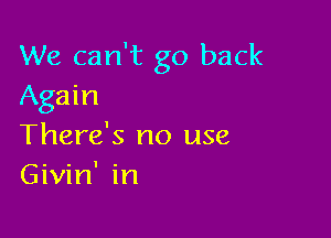 We can't go back
Again

There's no use
Givin' in