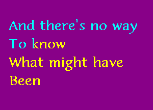 And there's no way
To know

What might have
Been