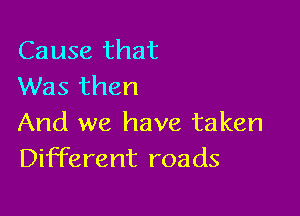 Cause that
Was then

And we have taken
Different roads