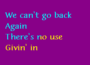 We can't go back
Again

There's no use
Givin' in