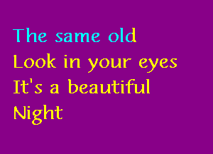 The same old
Look in your eyes

It's a bea utiful
Night