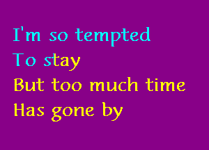 I'm so tempted
To stay

But too much time
Has gone by