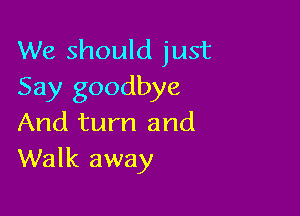 We should just
Say goodbye

And turn and
Walk away