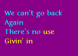 We can't go back
Again

There's no use
Givin' in