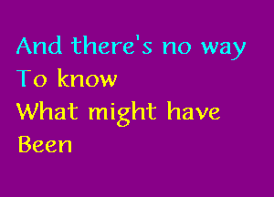 And there's no way
To know

What might have
Been