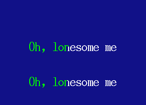0h, lonesome me

Oh, lonesome me