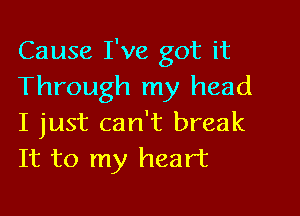 Cause I've got it
Through my head

I just can't break
It to my heart