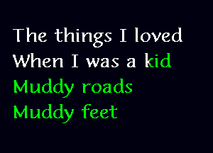 The things I loved
When I was a kid

Muddy roads
Muddy feet