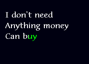 I don't need
Anything money

Can buy