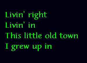 Livin' right
Livin' in

This little old town
I grew up in