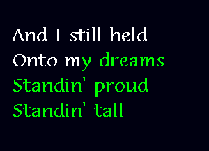 And I still held
Onto my dreams

Standin' proud
Standin' tall