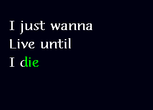 I just wanna
Live until

I die