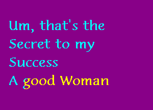 Um, that's the
Secret to my

Success
A good Woman
