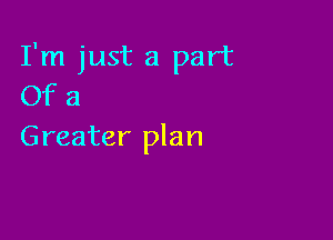 I'm just a part
Of a

Greater plan