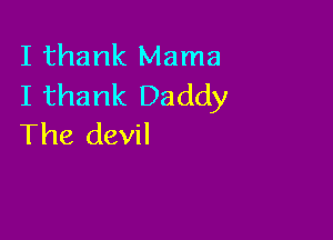 I thank Mama
I thank Daddy

The devil