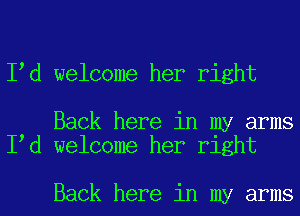 I d welcome her right

Back here in my arms
I d welcome her right

Back here in my arms