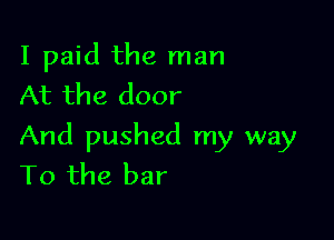 I paid the man
At the door

And pushed my way
To the bar