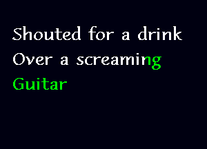 Shouted for a drink
Over a screaming

Guitar