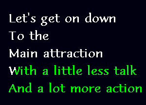 Let's get on down
To the
Main attraction

With a little less talk
And a lot more action